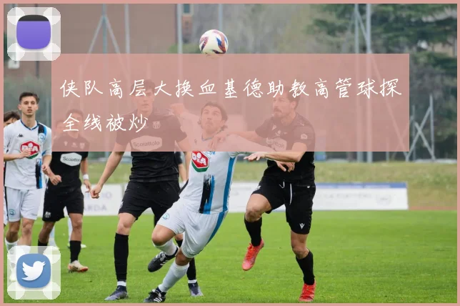 侠队高层大换血基德助教高管球探全线被炒