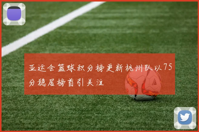 亚运会篮球积分榜更新杭州队以75分稳居榜首引关注