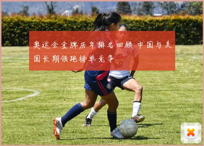 奥运会金牌历年排名回顾 中国与美国长期领跑榜单竞争