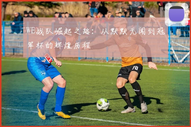 WE战队崛起之路：从默默无闻到冠军杯的辉煌历程