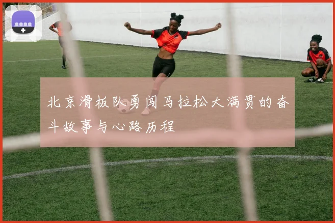 北京滑板队勇闯马拉松大满贯的奋斗故事与心路历程