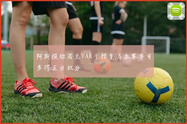 阿斯报称若无VAR干预皇马本赛季可多得五分积分