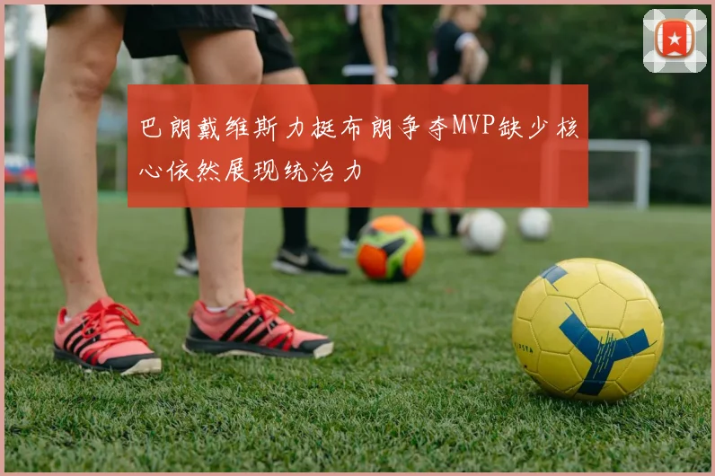 巴朗戴维斯力挺布朗争夺MVP缺少核心依然展现统治力