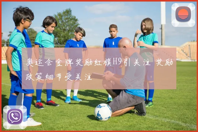 奥运会金牌奖励红旗H9引关注 奖励政策细节受关注