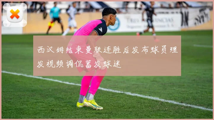 西汉姆结束曼联连胜后发布球员理发视频调侃蓄发球迷