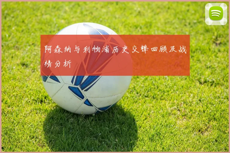 阿森纳与利物浦历史交锋回顾及战绩分析